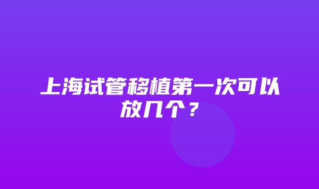 上海试管移植第一次可以放几个？