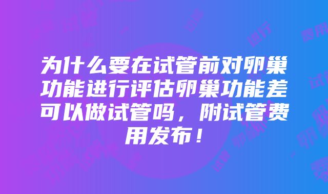 为什么要在试管前对卵巢功能进行评估卵巢功能差可以做试管吗，附试管费用发布！