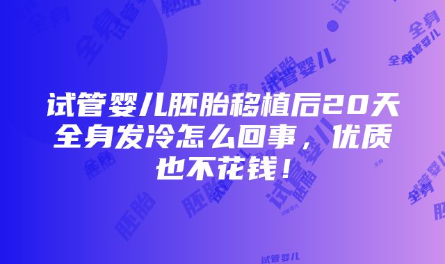 试管婴儿胚胎移植后20天全身发冷怎么回事，优质也不花钱！