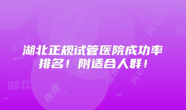 湖北正规试管医院成功率排名！附适合人群！