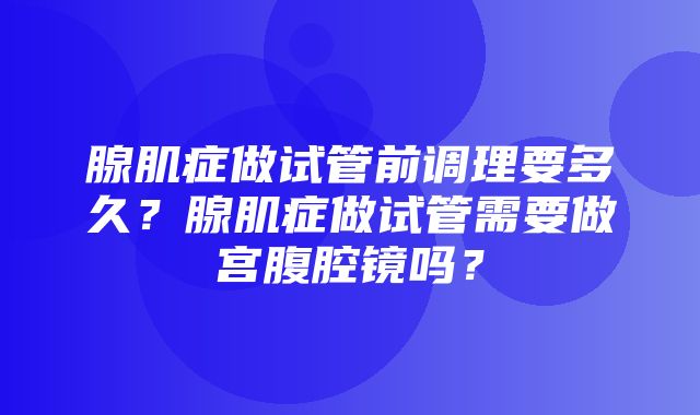 腺肌症做试管前调理要多久？腺肌症做试管需要做宫腹腔镜吗？