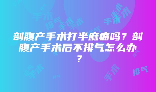 剖腹产手术打半麻痛吗？剖腹产手术后不排气怎么办？