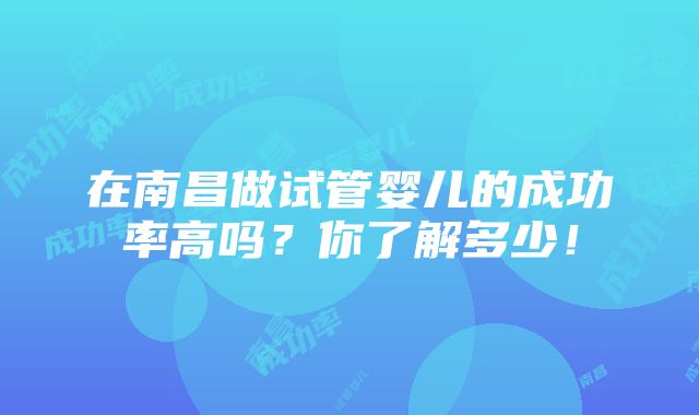 在南昌做试管婴儿的成功率高吗？你了解多少！