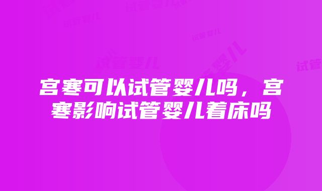 宫寒可以试管婴儿吗，宫寒影响试管婴儿着床吗