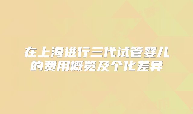 在上海进行三代试管婴儿的费用概览及个化差异