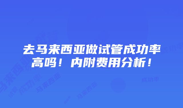 去马来西亚做试管成功率高吗！内附费用分析！