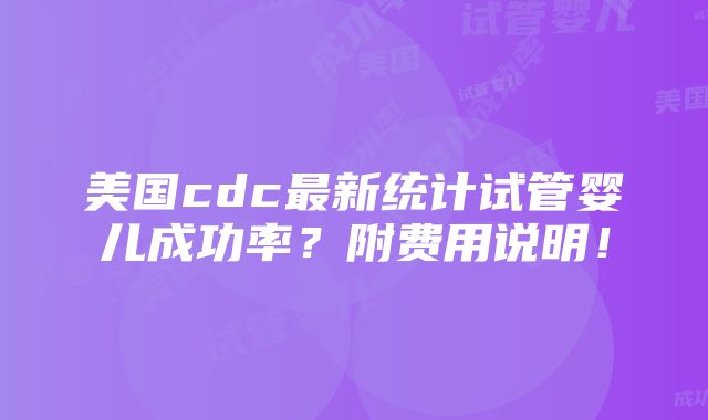 美国cdc最新统计试管婴儿成功率？附费用说明！