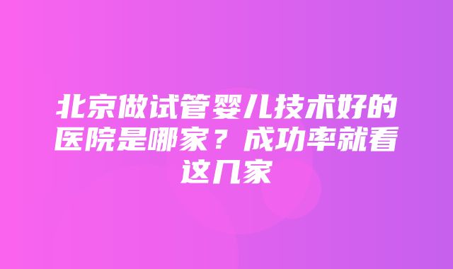 北京做试管婴儿技术好的医院是哪家？成功率就看这几家