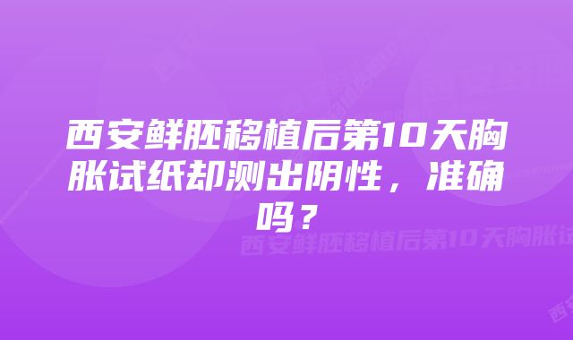 西安鲜胚移植后第10天胸胀试纸却测出阴性，准确吗？