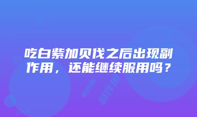 吃白紫加贝伐之后出现副作用，还能继续服用吗？