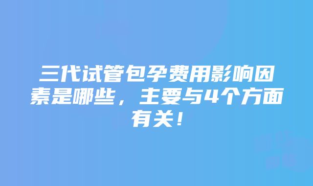 三代试管包孕费用影响因素是哪些，主要与4个方面有关！