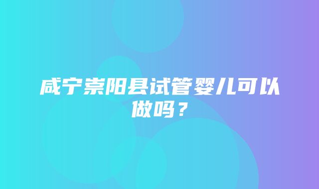 咸宁崇阳县试管婴儿可以做吗？