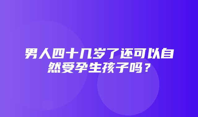 男人四十几岁了还可以自然受孕生孩子吗？