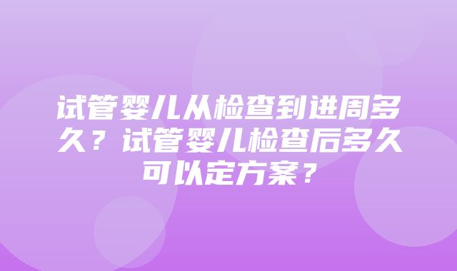 试管婴儿从检查到进周多久？试管婴儿检查后多久可以定方案？