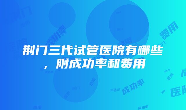 荆门三代试管医院有哪些，附成功率和费用