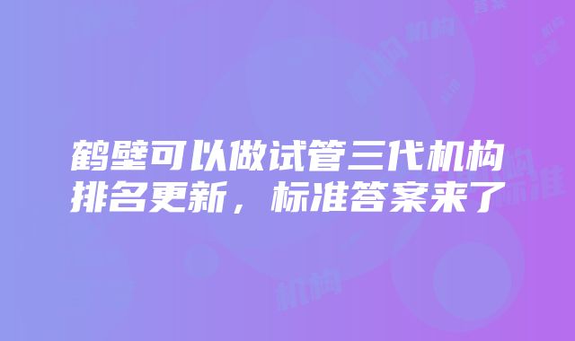 鹤壁可以做试管三代机构排名更新，标准答案来了