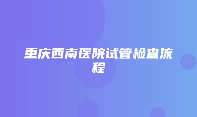 重庆西南医院试管检查流程