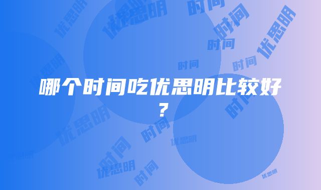 哪个时间吃优思明比较好？