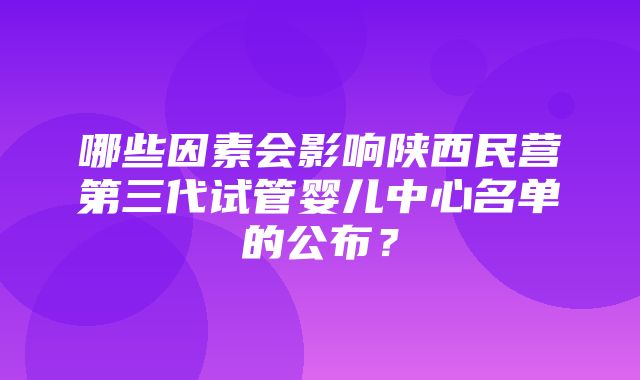 哪些因素会影响陕西民营第三代试管婴儿中心名单的公布？