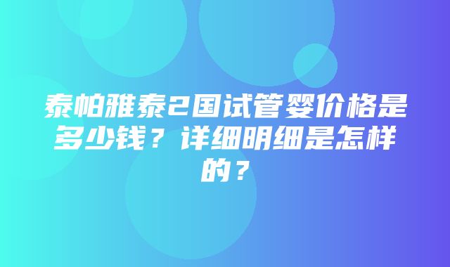 泰帕雅泰2国试管婴价格是多少钱？详细明细是怎样的？