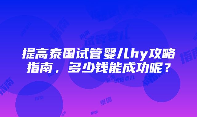 提高泰国试管婴儿hy攻略指南，多少钱能成功呢？