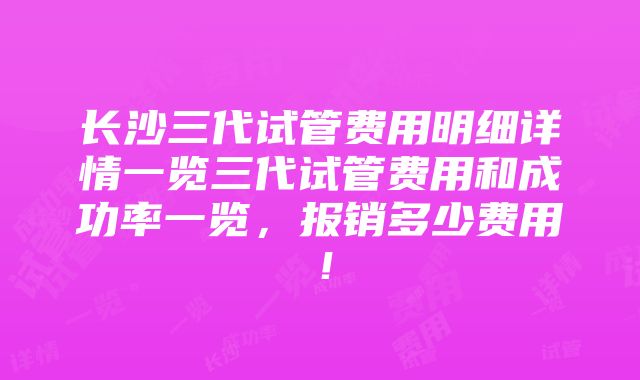 长沙三代试管费用明细详情一览三代试管费用和成功率一览，报销多少费用！