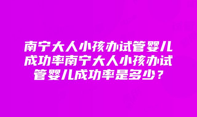 南宁大人小孩办试管婴儿成功率南宁大人小孩办试管婴儿成功率是多少？