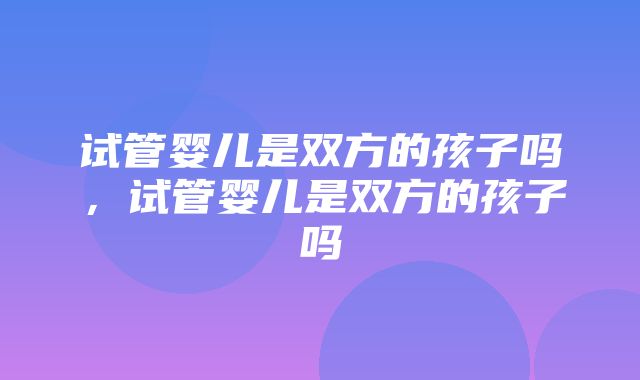 试管婴儿是双方的孩子吗，试管婴儿是双方的孩子吗