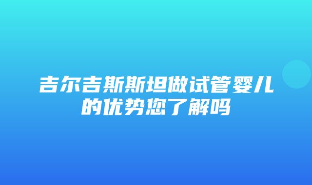 吉尔吉斯斯坦做试管婴儿的优势您了解吗