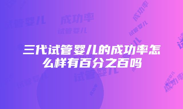 三代试管婴儿的成功率怎么样有百分之百吗