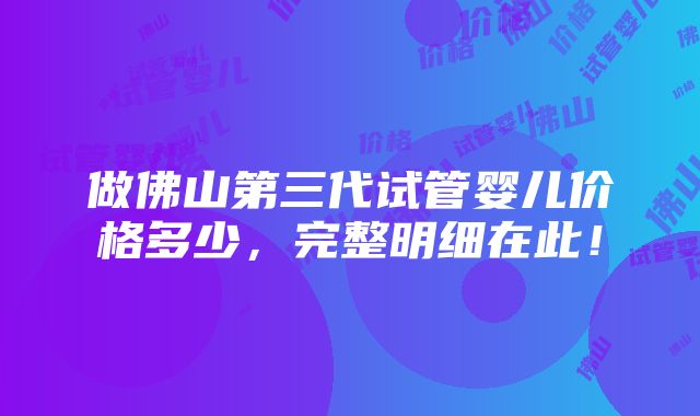 做佛山第三代试管婴儿价格多少，完整明细在此！