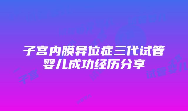 子宫内膜异位症三代试管婴儿成功经历分享