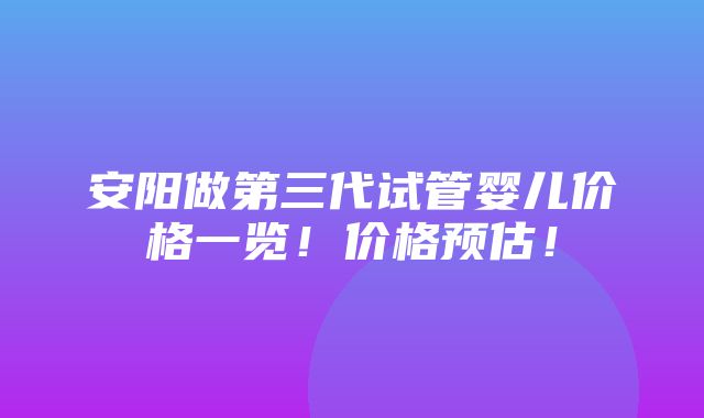 安阳做第三代试管婴儿价格一览！价格预估！