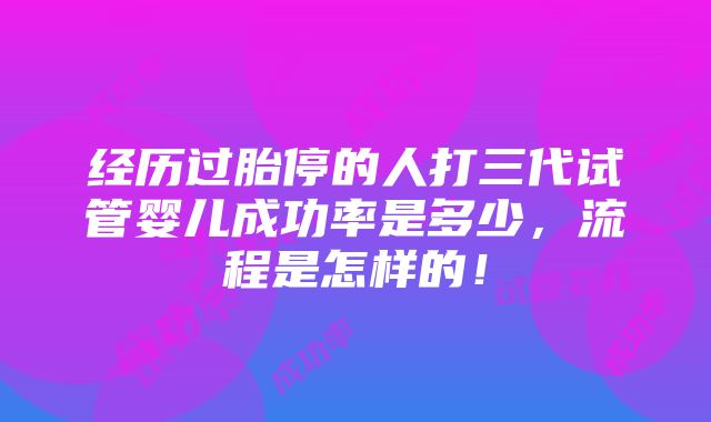 经历过胎停的人打三代试管婴儿成功率是多少，流程是怎样的！