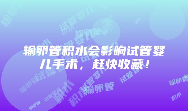 输卵管积水会影响试管婴儿手术，赶快收藏！