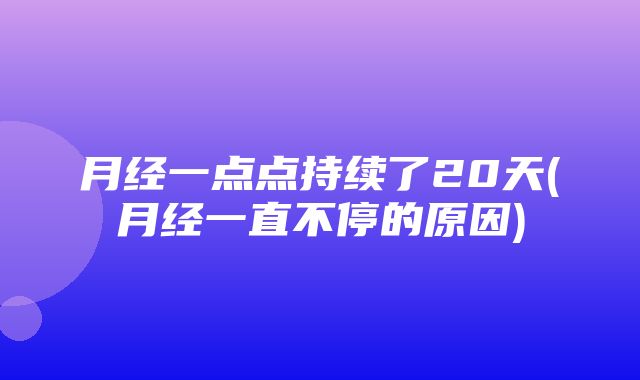 月经一点点持续了20天(月经一直不停的原因)