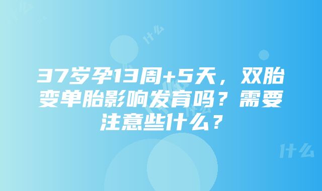 37岁孕13周+5天，双胎变单胎影响发育吗？需要注意些什么？