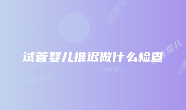 试管婴儿推迟做什么检查