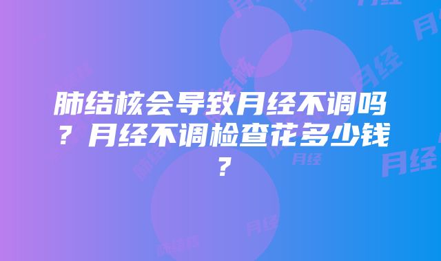 肺结核会导致月经不调吗？月经不调检查花多少钱？