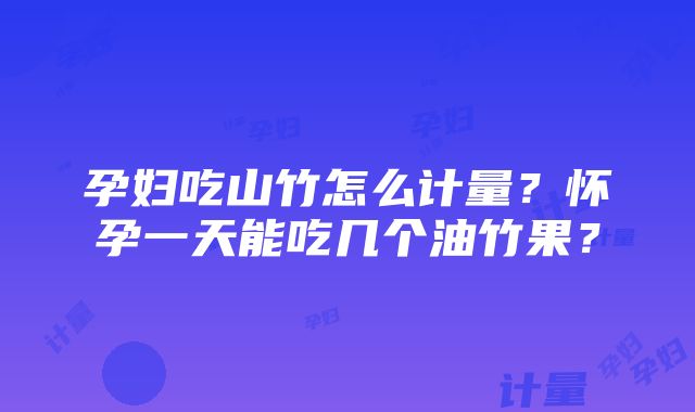 孕妇吃山竹怎么计量？怀孕一天能吃几个油竹果？