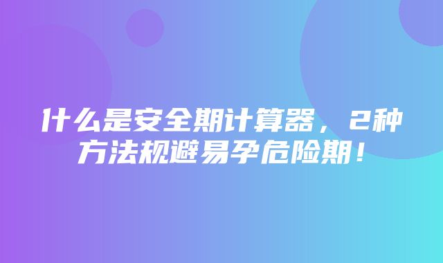 什么是安全期计算器，2种方法规避易孕危险期！