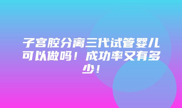 子宫腔分离三代试管婴儿可以做吗！成功率又有多少！