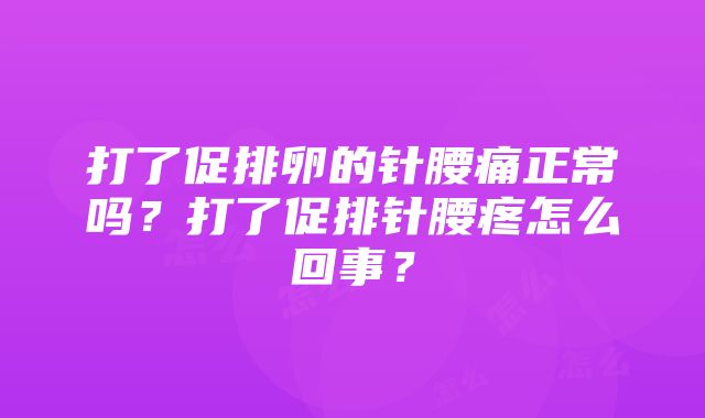 打了促排卵的针腰痛正常吗？打了促排针腰疼怎么回事？