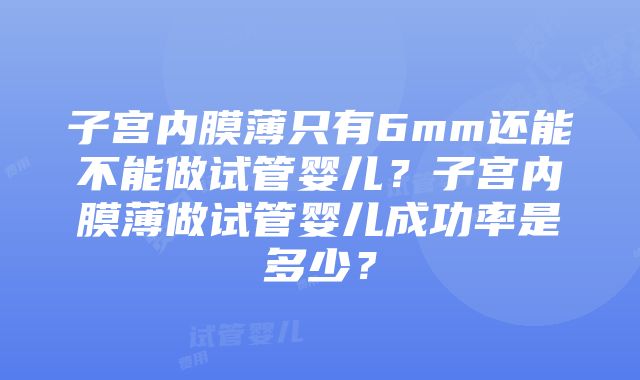 子宫内膜薄只有6mm还能不能做试管婴儿？子宫内膜薄做试管婴儿成功率是多少？