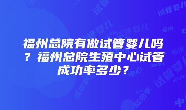 福州总院有做试管婴儿吗？福州总院生殖中心试管成功率多少？