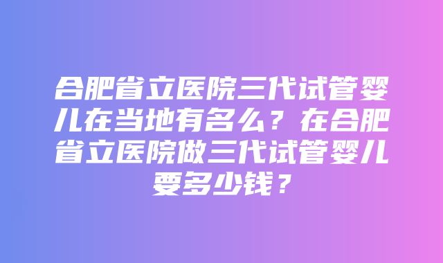 合肥省立医院三代试管婴儿在当地有名么？在合肥省立医院做三代试管婴儿要多少钱？