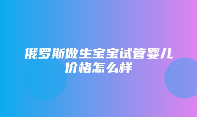 俄罗斯做生宝宝试管婴儿价格怎么样