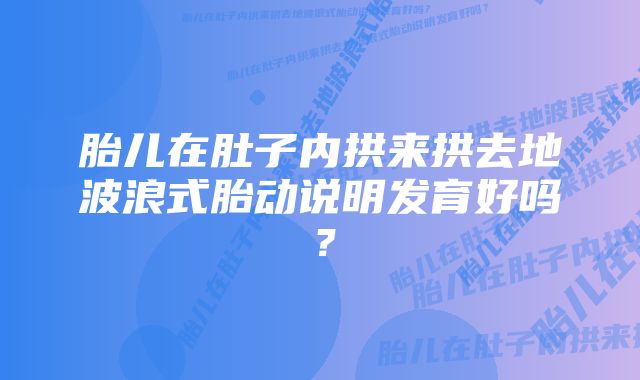 胎儿在肚子内拱来拱去地波浪式胎动说明发育好吗？