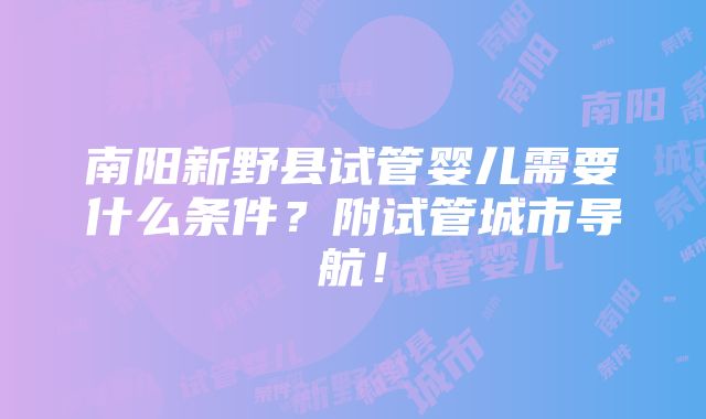 南阳新野县试管婴儿需要什么条件？附试管城市导航！