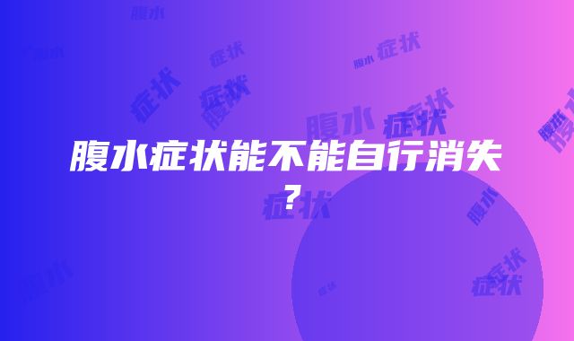 腹水症状能不能自行消失？